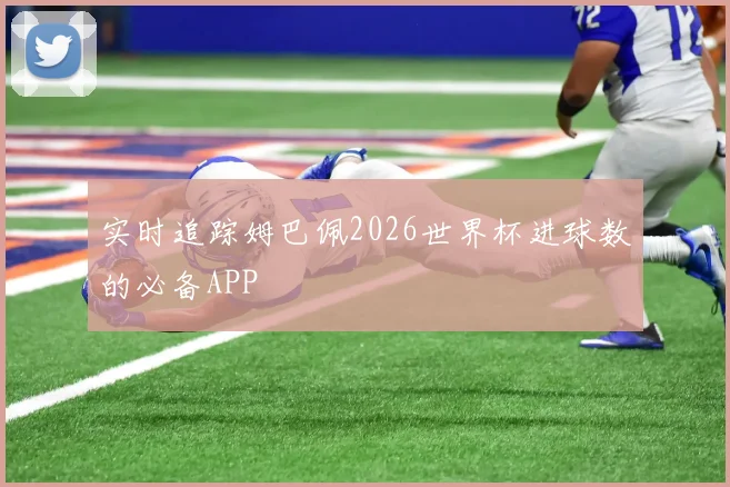 实时追踪姆巴佩2026世界杯进球数的必备APP