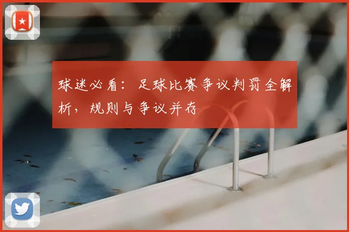 球迷必看：足球比赛争议判罚全解析，规则与争议并存