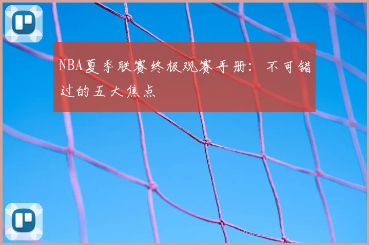 NBA夏季联赛终极观赛手册:不可错过的五大焦点