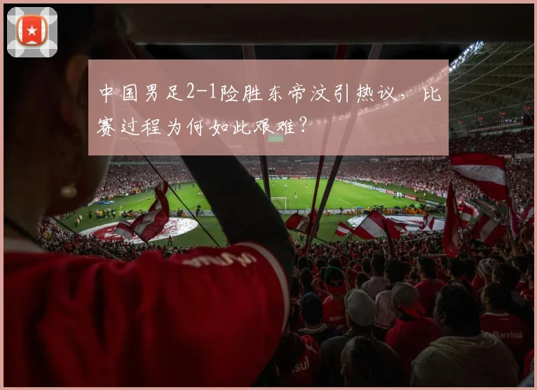 中国男足2-1险胜东帝汶引热议,比赛过程为何如此艰难?
