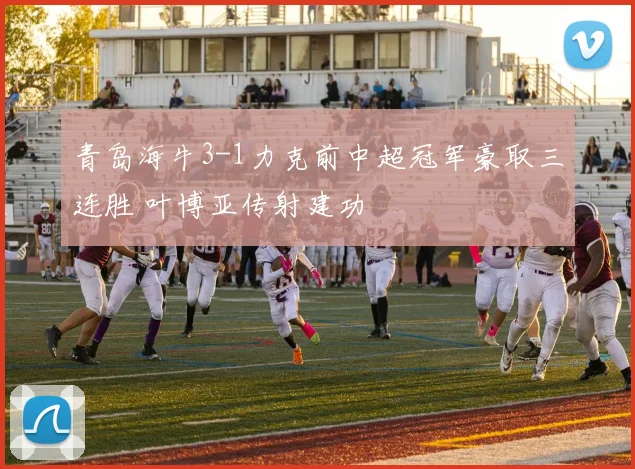 青岛海牛3-1力克前中超冠军豪取三连胜 叶博亚传射建功