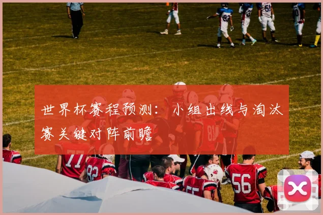 世界杯赛程预测：小组出线与淘汰赛关键对阵前瞻