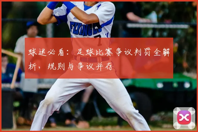 球迷必看:足球比赛争议判罚全解析,规则与争议并存