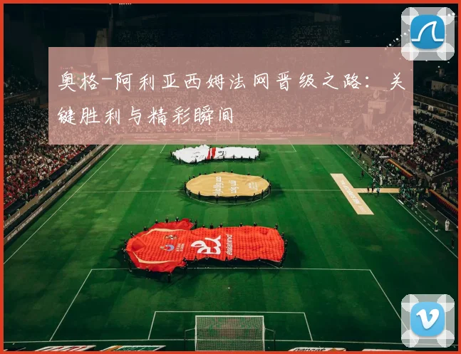 奥格-阿利亚西姆法网晋级之路:关键胜利与精彩瞬间