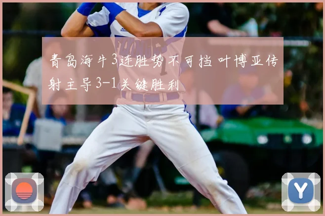 青岛海牛3连胜势不可挡 叶博亚传射主导3-1关键胜利