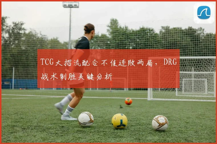 TCG大招流配合不佳连败两局,DRG战术制胜关键分析