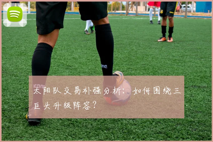 太阳队交易补强分析：如何围绕三巨头升级阵容？