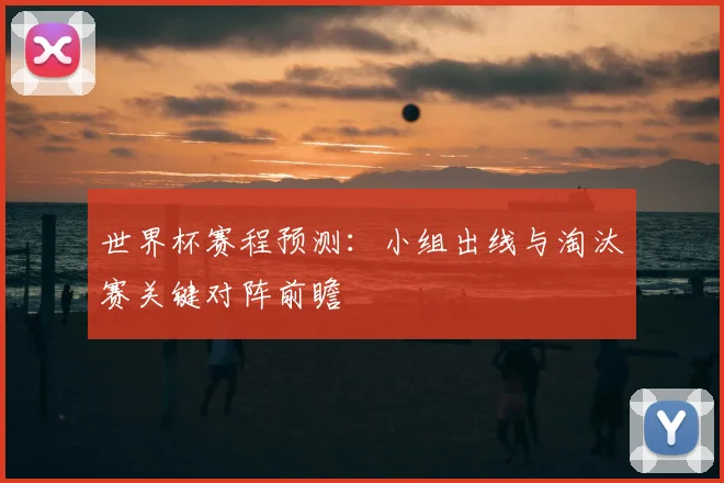 世界杯赛程预测:小组出线与淘汰赛关键对阵前瞻