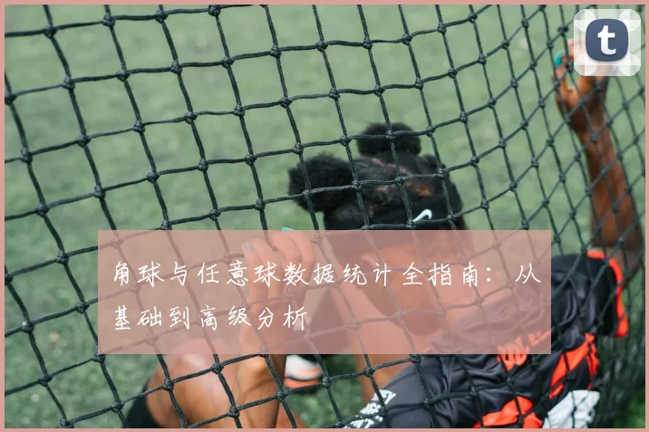 角球与任意球数据统计全指南:从基础到高级分析