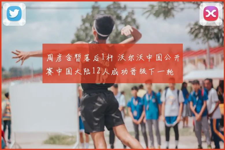 周彦含暂落后1杆 沃尔沃中国公开赛中国大陆12人成功晋级下一轮