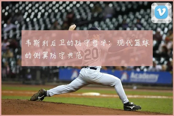 韦斯利后卫的防守哲学:现代篮球的侧翼防守典范