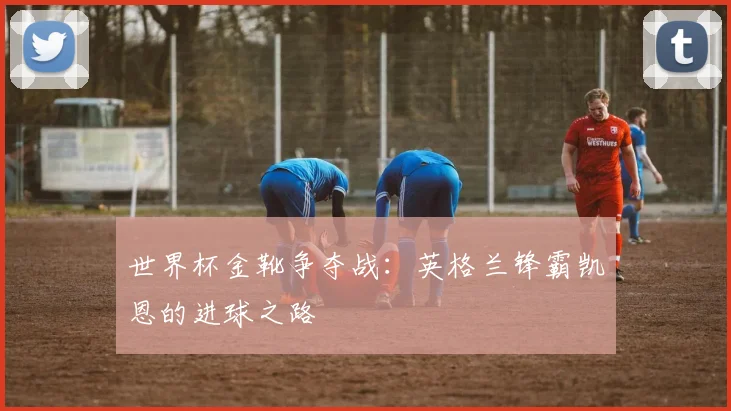 世界杯金靴争夺战：英格兰锋霸凯恩的进球之路