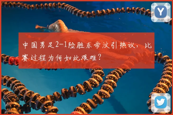 中国男足2-1险胜东帝汶引热议，比赛过程为何如此艰难？