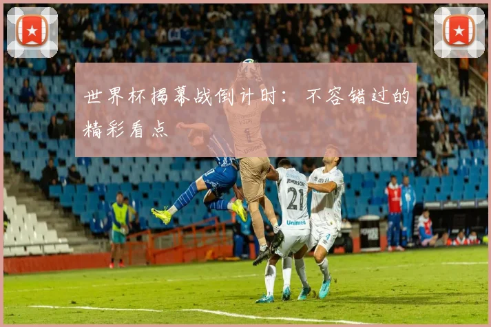 世界杯揭幕战倒计时:不容错过的精彩看点