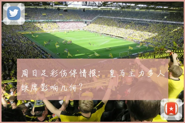 周日足彩伤停情报:皇马主力多人缺席影响几何?