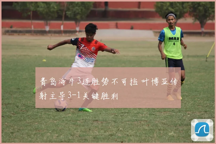 青岛海牛3连胜势不可挡 叶博亚传射主导3-1关键胜利
