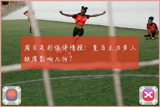 周日足彩伤停情报:皇马主力多人缺席影响几何?