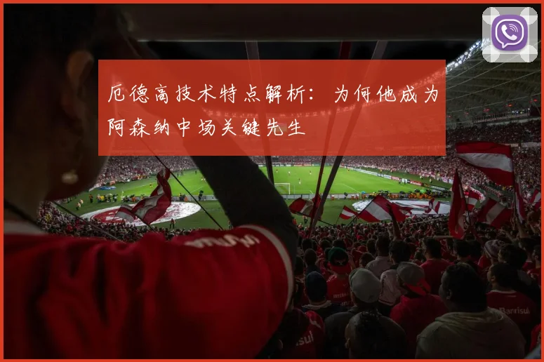 厄德高技术特点解析：为何他成为阿森纳中场关键先生