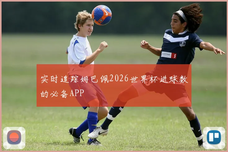 实时追踪姆巴佩2026世界杯进球数的必备APP