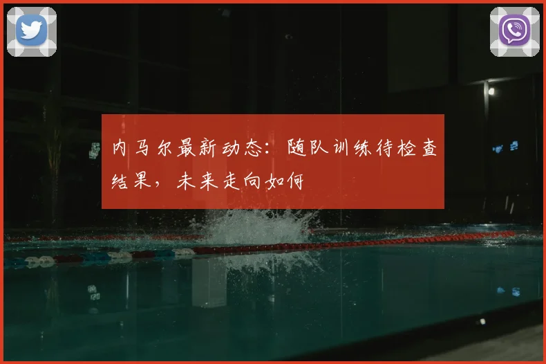 内马尔最新动态:随队训练待检查结果,未来走向如何