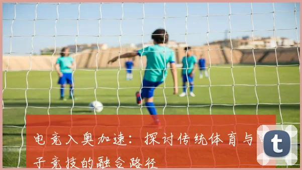 电竞入奥加速：探讨传统体育与电子竞技的融合路径