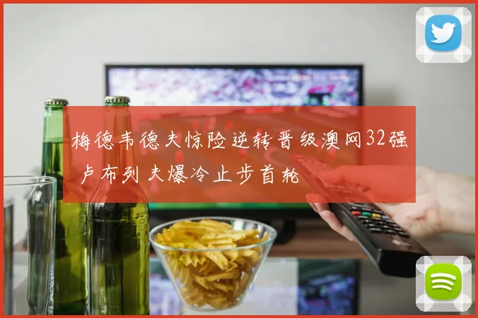 梅德韦德夫惊险逆转晋级澳网32强 卢布列夫爆冷止步首轮