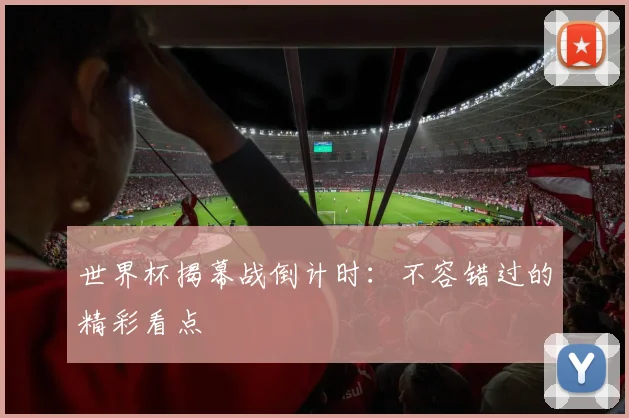 世界杯揭幕战倒计时:不容错过的精彩看点